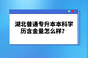 湖北普通專(zhuān)升本本科學(xué)歷含金量怎么樣？