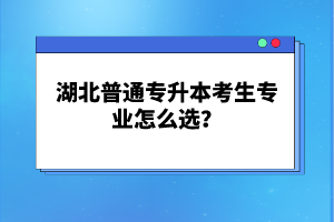 湖北普通專升本考生專業(yè)怎么選？
