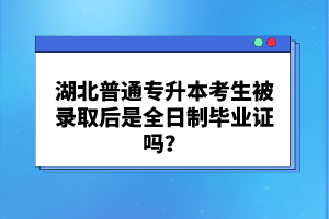 湖北普通專升本考生被錄取后是全日制畢業(yè)證嗎？