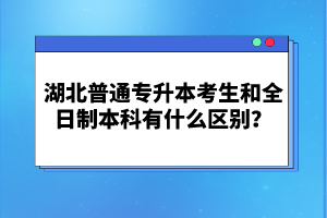 湖北普通專(zhuān)升本考生和全日制本科有什么區(qū)別？