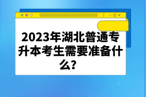 2023年湖北普通專升本考生需要準(zhǔn)備什么？