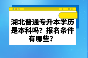 湖北普通專升本學(xué)歷是本科嗎？報(bào)名條件有哪些？
