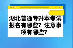 湖北普通專升本考試報名有哪些？注意事項有哪些？