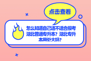 怎么知道自己適不適合報(bào)考湖北普通專升本？湖北專升本用處大嗎？