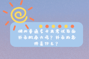 湖北普通專升本考試后面補錄機會大嗎？補錄的條件是什么？