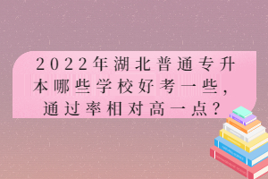 2022年湖北普通專升本哪些學校好考一些，通過率相對高一點？