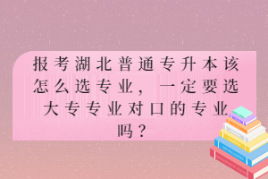 報(bào)考湖北普通專升本該怎么選專業(yè)，一定要選大專專業(yè)對(duì)口的專業(yè)嗎？
