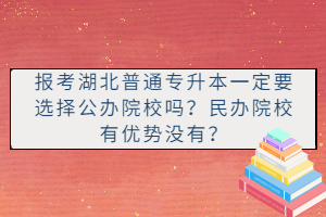 報(bào)考湖北普通專升本一定要選擇公辦院校嗎？民辦院校有優(yōu)勢(shì)沒有？