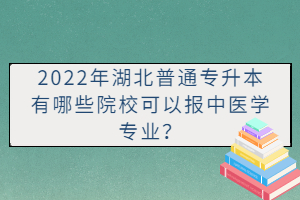2022年湖北普通專升本有哪些院校可以報中醫(yī)學(xué)專業(yè)？