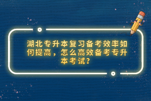 湖北專升本復(fù)習(xí)備考效率如何提高，怎么高效備考專升本考試？