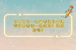 可不可以一邊備考湖北普通專升本考試一邊實(shí)習(xí)？這樣好嗎？