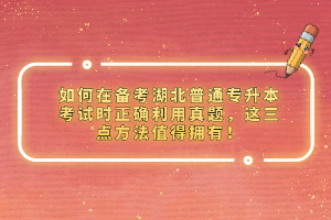 如何在備考湖北普通專升本考試時正確利用真題，這三點方法值得擁有！