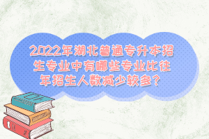 2022年湖北普通專升本招生專業(yè)中有哪些專業(yè)比往年招生人數(shù)減少較多？