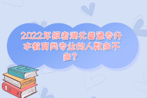 2022年報考湖北普通專升本教育類專業(yè)的人數多不多？