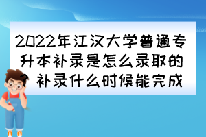 2022年江漢大學(xué)普通專升本補錄是怎么錄取的？補錄什么時候能完成？
