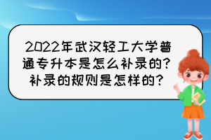 2022年武漢輕工大學(xué)普通專升本是怎么補(bǔ)錄的？補(bǔ)錄的規(guī)則是怎樣的？