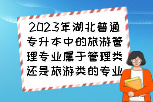 2023年湖北普通專升本中的旅游管理專業(yè)屬于管理類還是旅游類的專業(yè)？