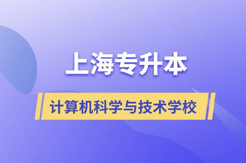 上海計算機科學與技術專升本學校有哪些和報名哪個學校好？