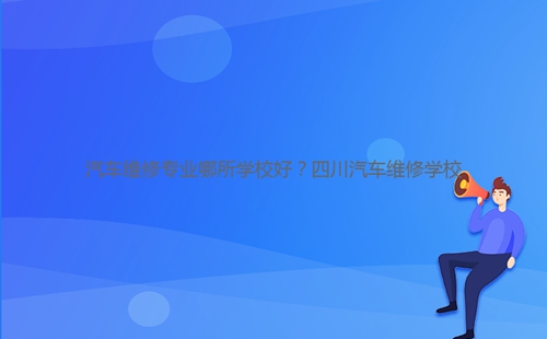 汽車維修專業(yè)哪所學校好?四川汽車維修學校