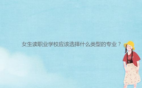 女生讀職業(yè)學(xué)校應(yīng)該選擇什么類型的專業(yè)？