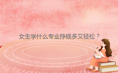 女生學(xué)什么專業(yè)掙錢多又輕松？