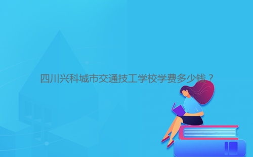 四川興科城市交通技工學(xué)校學(xué)費(fèi)多少錢(qián)？