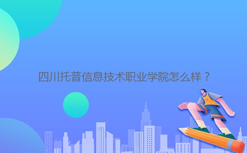 四川托普信息技術(shù)職業(yè)學(xué)院怎么樣?