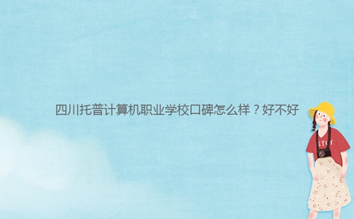 四川托普計(jì)算機(jī)職業(yè)學(xué)?？诒趺礃?？好不好