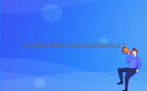 四川托普計(jì)算機(jī)職業(yè)學(xué)校開(kāi)設(shè)有哪些專業(yè)?