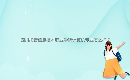 四川托普信息技術(shù)職業(yè)學(xué)院計(jì)算機(jī)專(zhuān)業(yè)怎么樣？