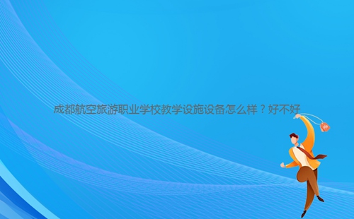 成都航空旅游職業(yè)學(xué)校教學(xué)設(shè)施設(shè)備怎么樣?好不好