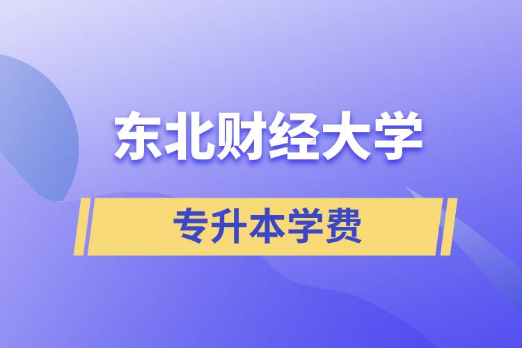 東北財經(jīng)大學(xué)專升本學(xué)費(fèi)多少？都有哪些費(fèi)用？