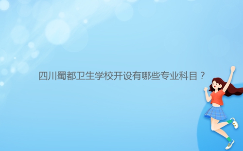四川蜀都衛(wèi)生學(xué)校開設(shè)有哪些專業(yè)科目?