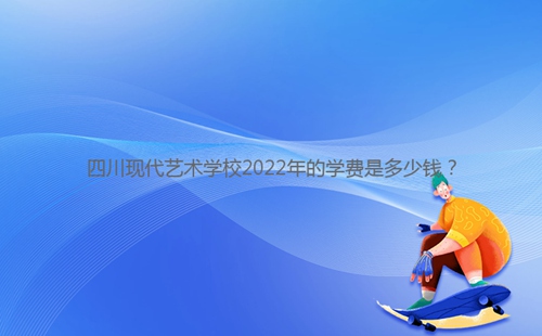 四川現(xiàn)代藝術(shù)學(xué)校2022年的學(xué)費是多少錢？
