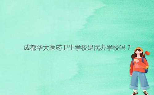 成都華大醫(yī)藥衛(wèi)生學(xué)校是民辦學(xué)校嗎？