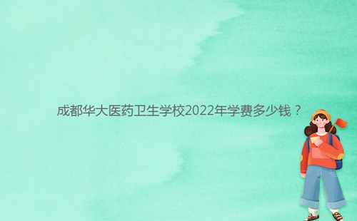 成都華大醫(yī)藥衛(wèi)生學(xué)校2022年學(xué)費(fèi)多少錢？