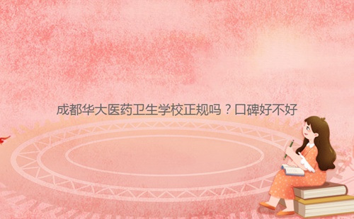 成都華大醫(yī)藥衛(wèi)生學(xué)校正規(guī)嗎?口碑好不好
