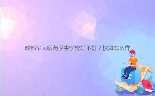 成都華大醫(yī)藥衛(wèi)生學(xué)校好不好？校風(fēng)怎么樣