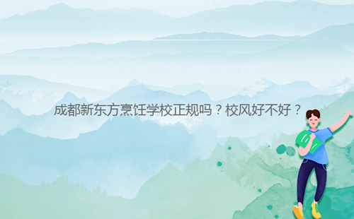 成都新東方烹飪學(xué)校正規(guī)嗎？校風(fēng)好不好？