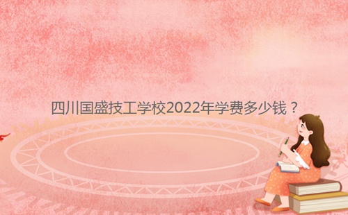 四川國盛技工學(xué)校2022年學(xué)費(fèi)多少錢？