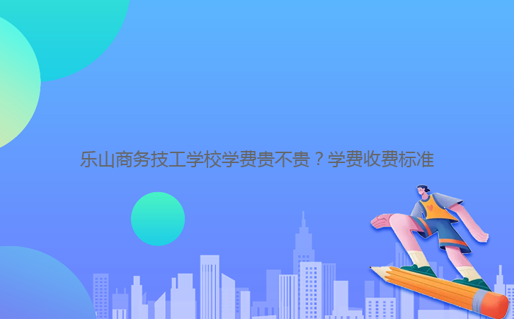 樂山商務(wù)技工學(xué)校學(xué)費(fèi)貴不貴？學(xué)費(fèi)收費(fèi)標(biāo)準(zhǔn)