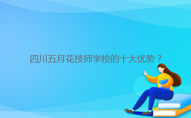 四川五月花技師學校的十大優(yōu)勢?
