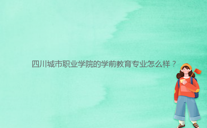四川城市職業(yè)學(xué)院的學(xué)前教育專(zhuān)業(yè)怎么樣?