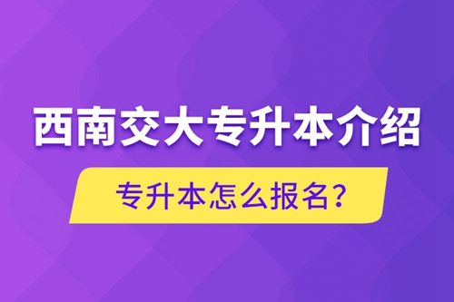 西南交大專升本介紹，專升本怎么報名？