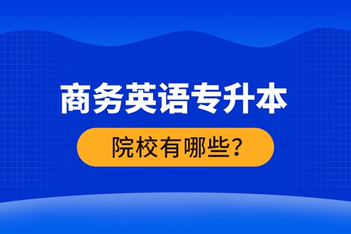 商務(wù)英語(yǔ)專升本院校有哪些？ 