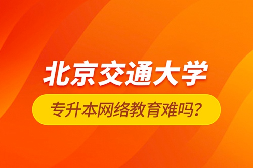 北京交通大學(xué)專升本網(wǎng)絡(luò)教育難嗎？