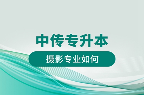 中傳專(zhuān)升本攝影專(zhuān)業(yè)如何