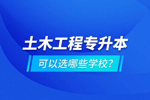 土木工程專升本可以選哪些學(xué)校？