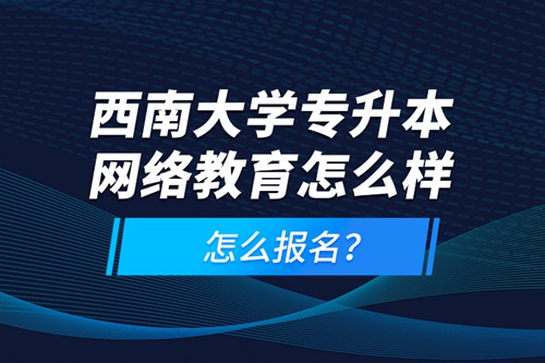 西南大學(xué)專升本網(wǎng)絡(luò)教育怎么樣，怎么報(bào)名？