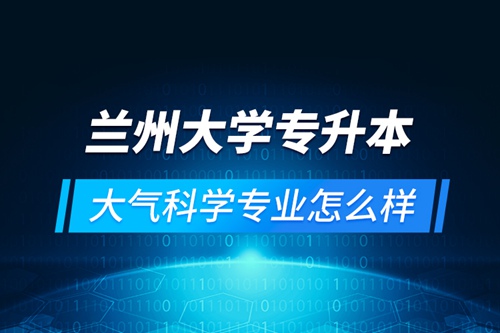 蘭州大學(xué)專(zhuān)升本大氣科學(xué)專(zhuān)業(yè)怎么樣